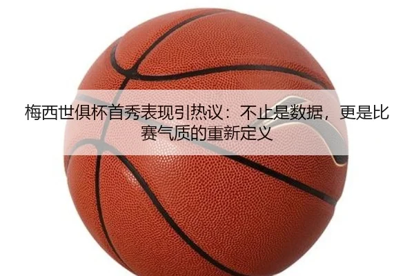梅西世俱杯首秀表现引热议：不止是数据，更是比赛气质的重新定义 - Kaiyun